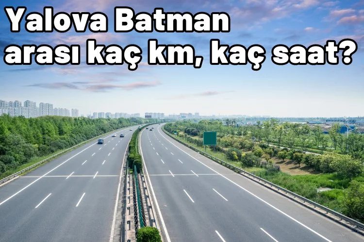 Yalova Batman arası kaç km, kaç saat sürüyor?