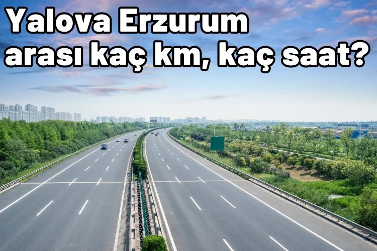 Yalova Erzurum arası kaç km, kaç saat sürüyor?