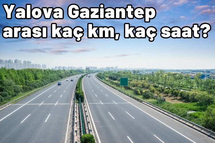 Yalova Gaziantep arası kaç km, kaç saat sürüyor?
